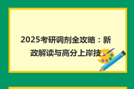 2025考研调剂全攻略 新政解读与高分上岸技巧