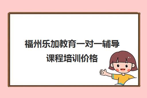 福州乐加教育一对一辅导课程培训价格 福州乐加教育一对一辅导课程培训价格