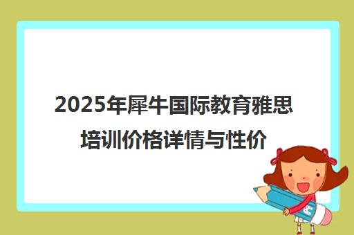 2025年犀牛国际教育雅思培训价格详情与性价比分析
