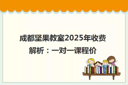成都坚果教室2025年收费解析 一对一课程价格与性价比评估