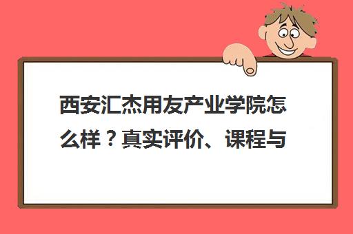 西安汇杰用友产业学院怎么样？真实评价、课程与就业前景分析