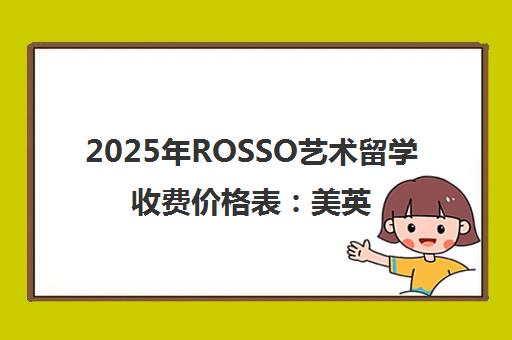 2025年ROSSO艺术留学收费价格表 美英日等国家费用区间全解析