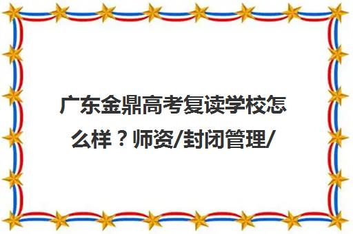 广东金鼎高考复读学校怎么样？师资/封闭管理/收费详情[2025]