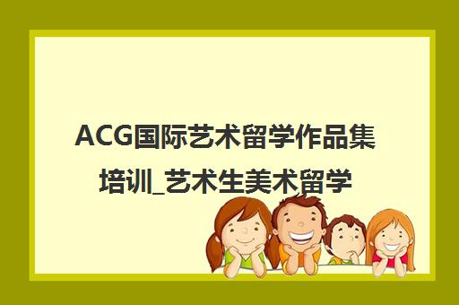 ACG国际艺术留学作品集培训_艺术生美术留学申请_上市机构