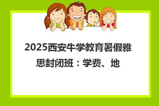 2025西安牛学教育暑假雅思封闭班 学费、地址、电话一览