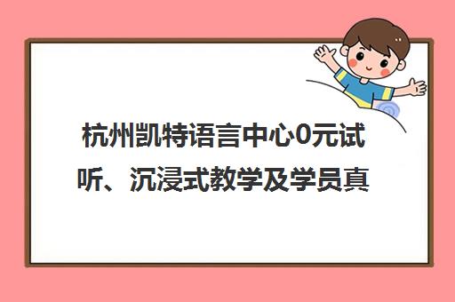 杭州凯特语言中心0元试听、沉浸式教学及学员真实口碑评价