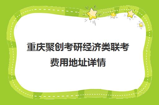 重庆聚创考研经济类联考费用地址详情