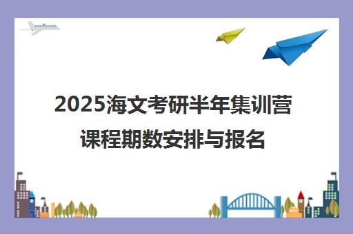 2025海文考研半年集训营课程期数安排与报名指南