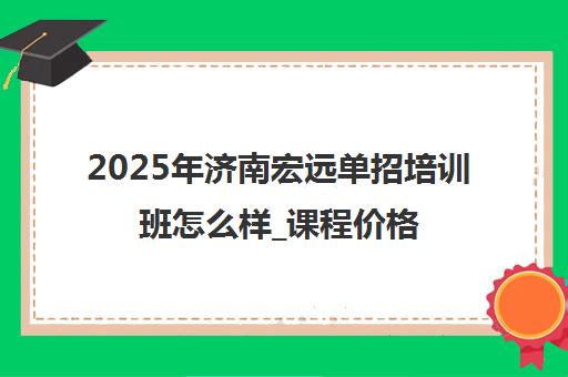 2025年济南宏远单招培训班怎么样_课程价格与教学实力解析 2025年济南宏远单招培训班怎么样_课程价格与教学实力解析