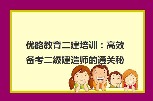 优路教育二建培训 高效备考二级建造师的通关秘籍