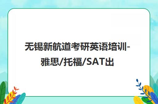 无锡新航道考研英语培训-雅思/托福/SAT出国留学考试辅导 无锡新航道考研英语培训-雅思/托福/SAT出国留学考试辅导
