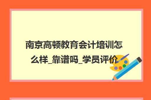 南京高顿教育会计培训怎么样_靠谱吗_学员评价