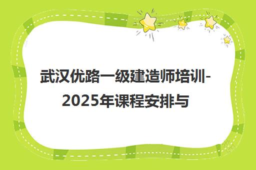 武汉优路一级建造师培训-2025年课程安排与学费说明