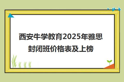 西安牛学教育2025年雅思封闭班价格表及上榜课程名单