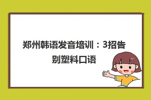 郑州韩语发音培训 3招告别塑料口语 练就地道韩剧腔