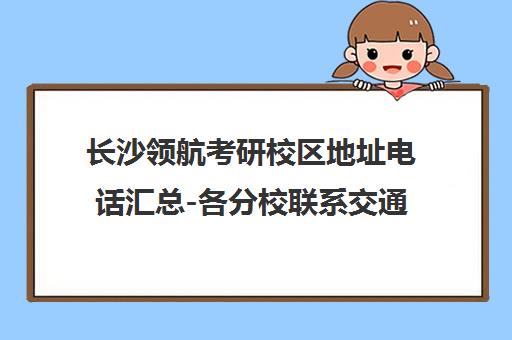 长沙领航考研校区地址电话汇总-各分校联系交通指南 长沙领航考研校区地址电话汇总-各分校联系交通指南
