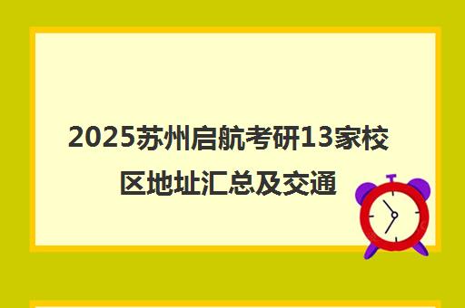 2025苏州启航考研13家校区地址汇总及交通指南 2025苏州启航考研13家校区地址汇总及交通指南