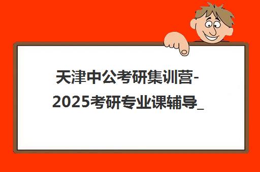 天津中公考研集训营-2025考研专业课辅导_上岸基地