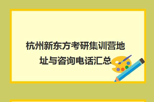 杭州新东方考研集训营地址与咨询电话汇总 杭州新东方考研集训营地址与咨询电话汇总