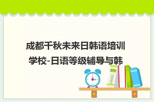成都千秋未来日韩语培训学校-日语等级辅导与韩语培训