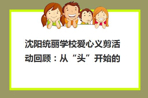 沈阳统丽学校爱心义剪活动回顾 从“头”开始的温暖传递
