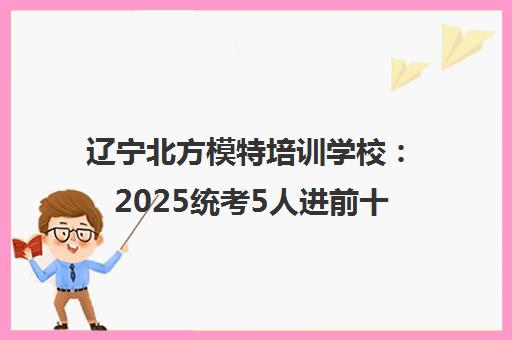 辽宁北方模特培训学校 2025统考5人进前十的专业模特培养摇篮