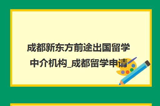 成都新东方前途出国留学中介机构_成都留学申请服务