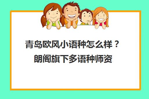 青岛欧风小语种怎么样？朗阁旗下多语种师资 学员真实评价汇总