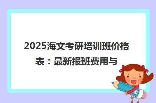 2025海文考研培训班价格表 最新报班费用与课程选择指南 2025海文考研培训班价格表 最新报班费用与课程选择指南