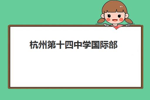 杭州第十四中学国际部(AP中心)2023年招生简章 课程设置与录取分数线 杭州第十四中学国际部(AP中心)2023年招生简章 课程设置与录取分数线