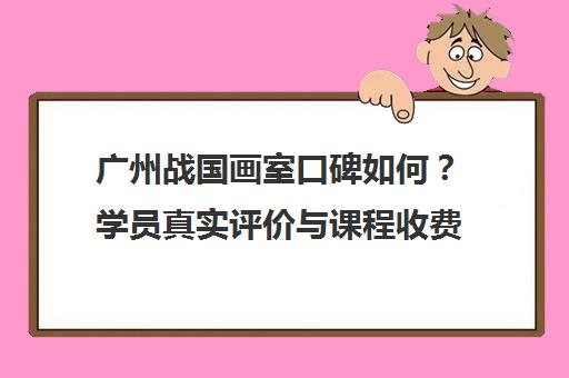 广州战国画室口碑如何?学员真实评价与课程收费揭秘 广州战国画室口碑如何?学员真实评价与课程收费揭秘