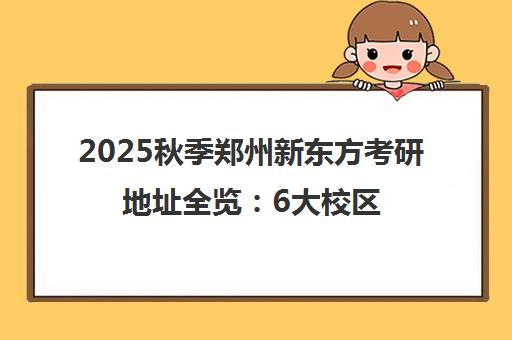2025秋季郑州新东方考研地址全览 6大校区详情及交通路线