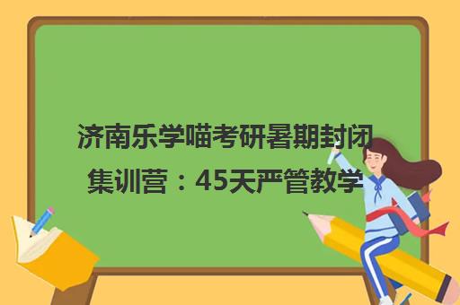 济南乐学喵考研暑期封闭集训营 45天严管教学 助力高效备考