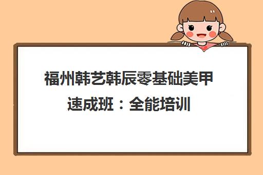 福州韩艺韩辰零基础美甲速成班 全能培训 学费地址查询