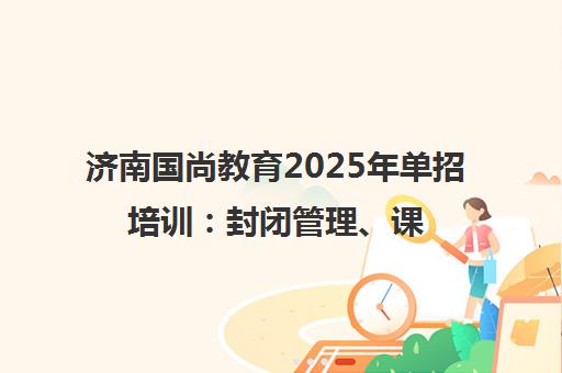 济南国尚教育2025年单招培训 封闭管理、课程费用与升学指南