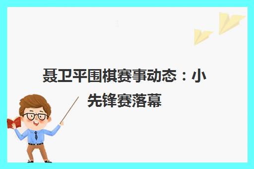 聂卫平围棋赛事动态 小先锋赛落幕 中日韩大师赛开赛 聂卫平围棋赛事动态 小先锋赛落幕 中日韩大师赛开赛