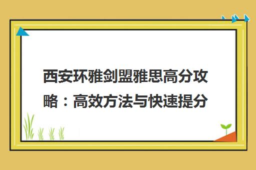 西安环雅剑盟雅思高分攻略 高效方法与快速提分技巧