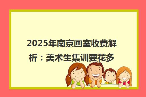2025年南京画室收费解析 美术生集训要花多少钱?