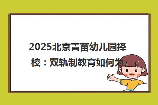 2025北京青苗幼儿园择校 双轨制教育如何为孩子预留双后路？