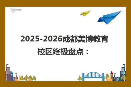 2025-2026成都美博教育校区终极盘点 七大校区特色全解析
