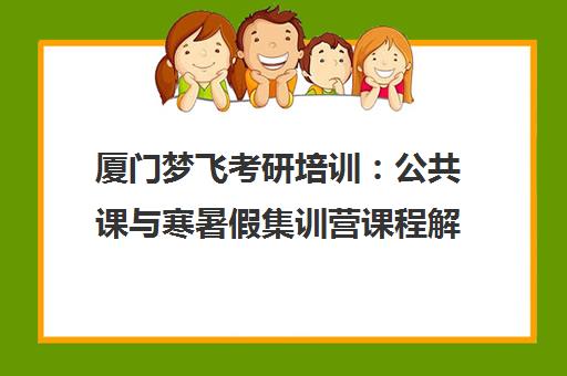 厦门梦飞考研培训:公共课与寒暑假集训营课程解析 厦门梦飞考研培训:公共课与寒暑假集训营课程解析