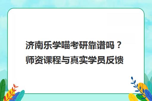 济南乐学喵考研靠谱吗？师资课程与真实学员反馈全解析