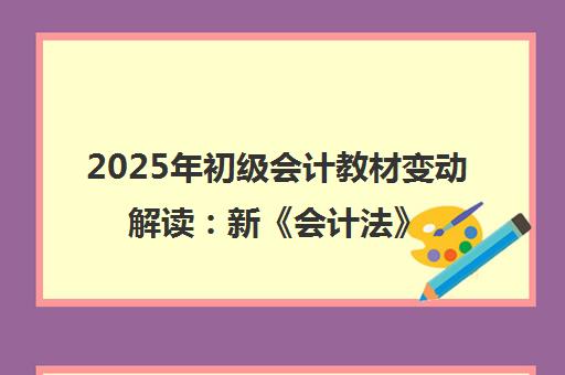 2025年初级会计教材变动解读 新《会计法》带来的核心影响