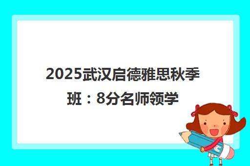 2025武汉启德雅思秋季班 8分名师领学 助你高效通关