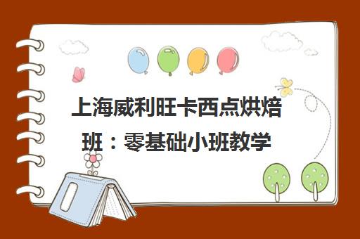 上海威利旺卡西点烘焙班 零基础小班教学 贴心创业指导 上海威利旺卡西点烘焙班 零基础小班教学 贴心创业指导