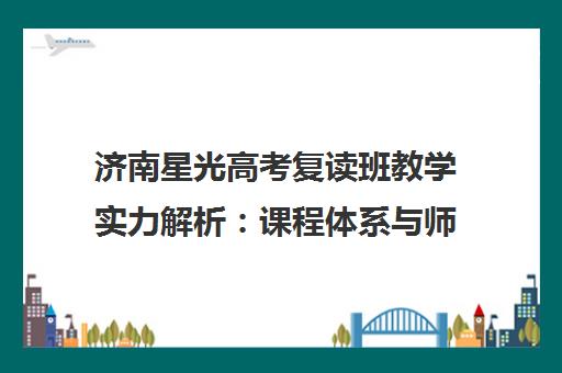济南星光高考复读班教学实力解析 课程体系与师资优势 济南星光高考复读班教学实力解析 课程体系与师资优势