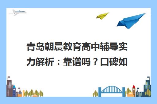 青岛朝晨教育高中辅导实力解析 靠谱吗?口碑如何? 青岛朝晨教育高中辅导实力解析 靠谱吗?口碑如何?