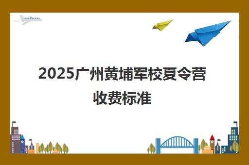 2025广州黄埔军校夏令营收费标准 暑期军事国学营招生报名 2025广州黄埔军校夏令营收费标准 暑期军事国学营招生报名