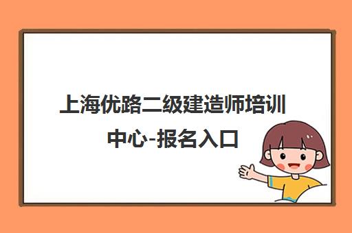上海优路二级建造师培训中心-报名入口 上海优路二级建造师培训中心-报名入口