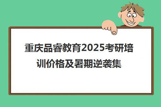 重庆品睿教育2025考研培训价格及暑期逆袭集训营课程介绍
